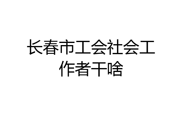 长春市工会社会工作者干啥