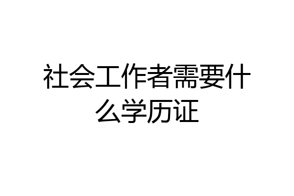 社会工作者需要什么学历证