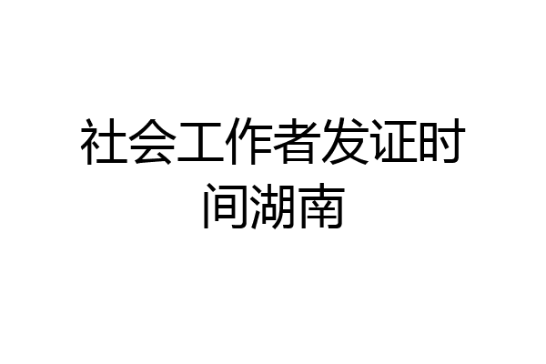 社会工作者发证时间湖南
