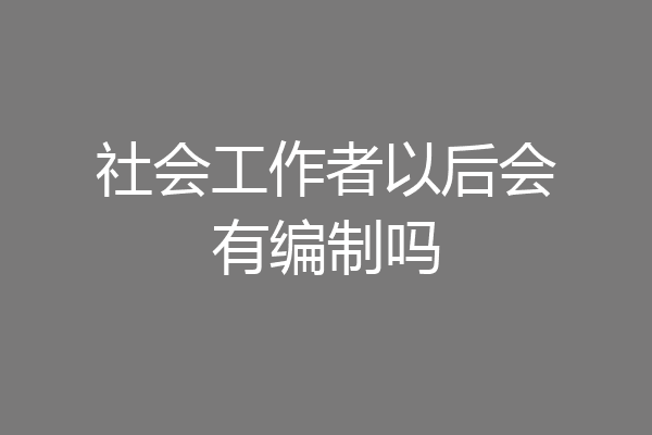 社会工作者以后会有编制吗