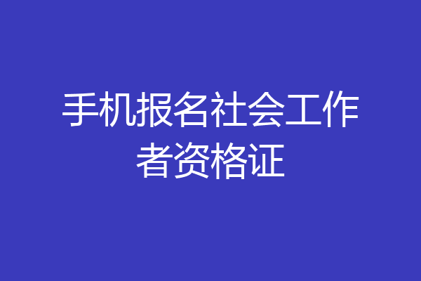 手机报名社会工作者资格证