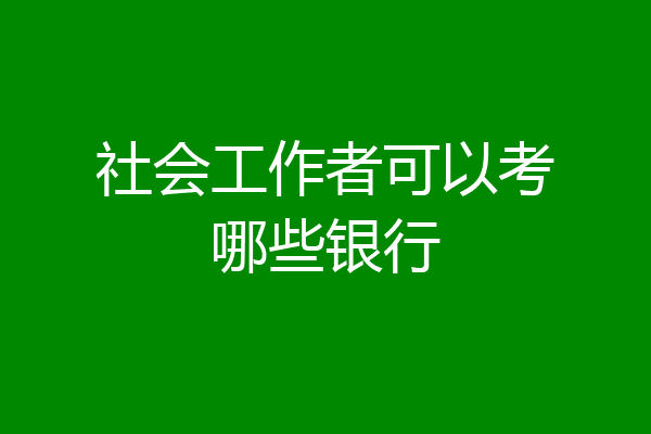社会工作者可以考哪些银行