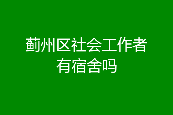 蓟州区社会工作者有宿舍吗