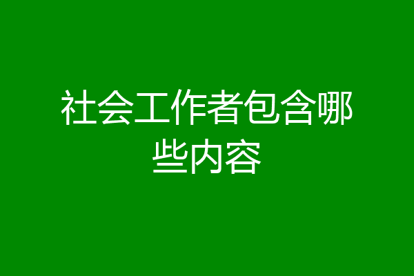 社会工作者包含哪些内容