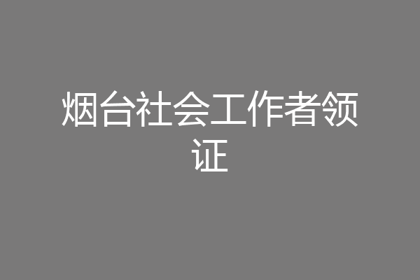 烟台社会工作者领证