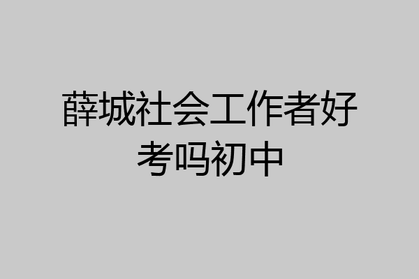薛城社会工作者好考吗初中