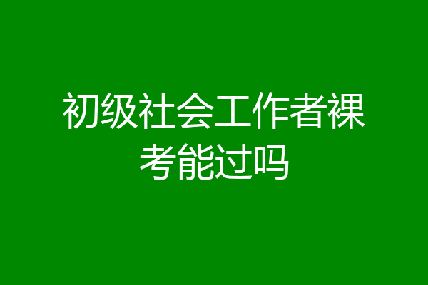 初级社会工作者裸考能过吗