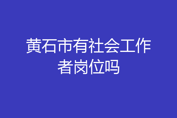 黄石市有社会工作者岗位吗