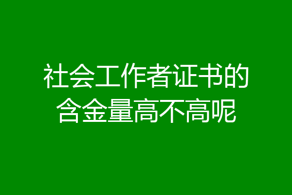 社会工作者证书的含金量高不高呢