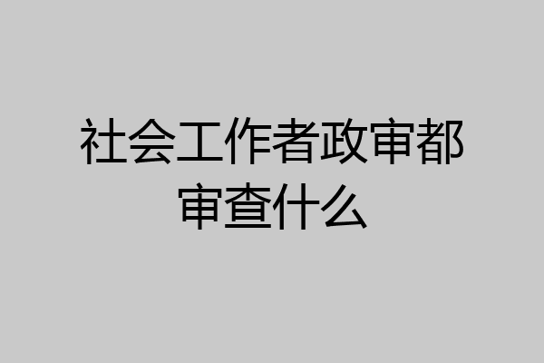 社会工作者政审都审查什么