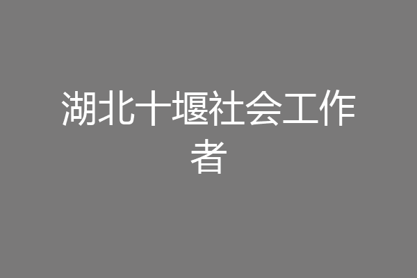 湖北十堰社会工作者