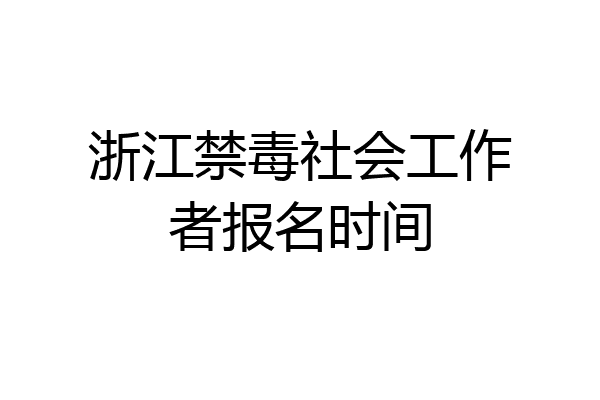 浙江禁毒社会工作者报名时间