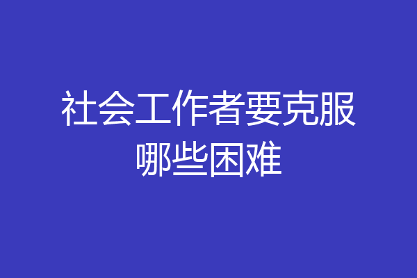 社会工作者要克服哪些困难