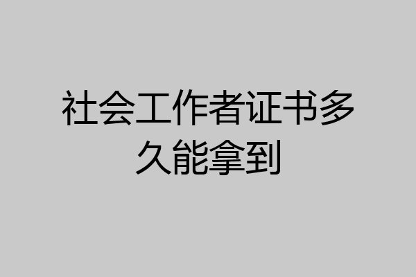 社会工作者证书多久能拿到