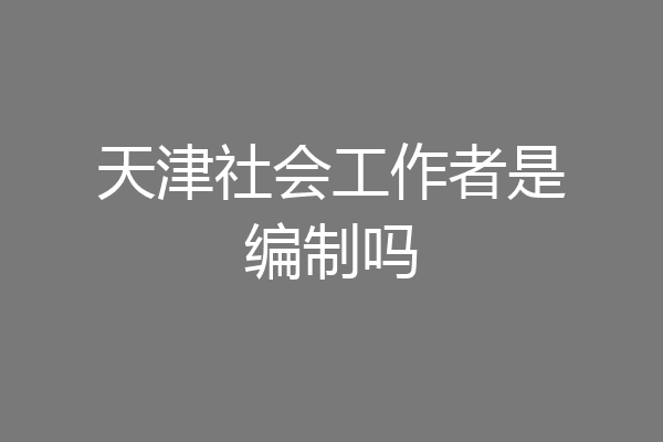 天津社会工作者是编制吗