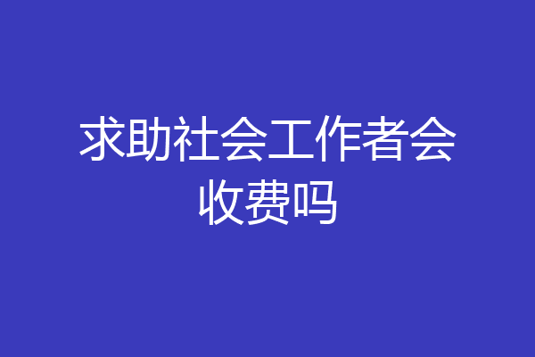 求助社会工作者会收费吗