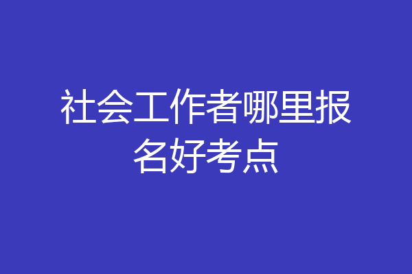 社会工作者哪里报名好考点