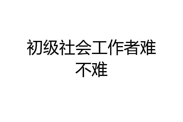 初级社会工作者难不难