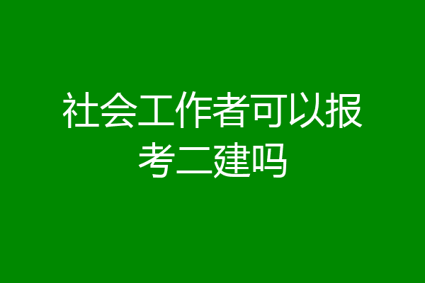 社会工作者可以报考二建吗