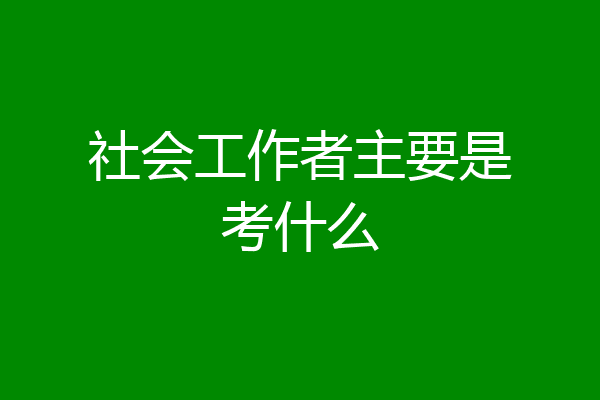 社会工作者主要是考什么