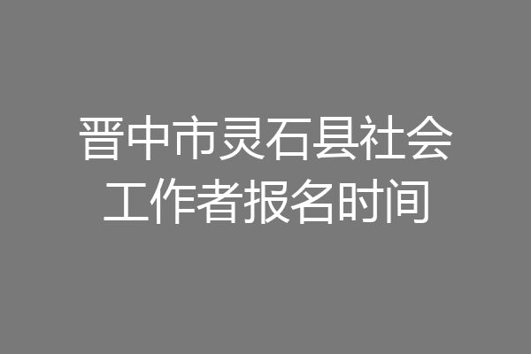 晋中市灵石县社会工作者报名时间