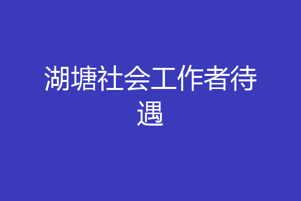 湖塘社会工作者待遇