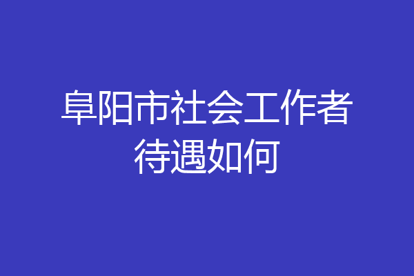 阜阳市社会工作者待遇如何