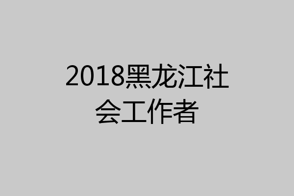 2018黑龙江社会工作者
