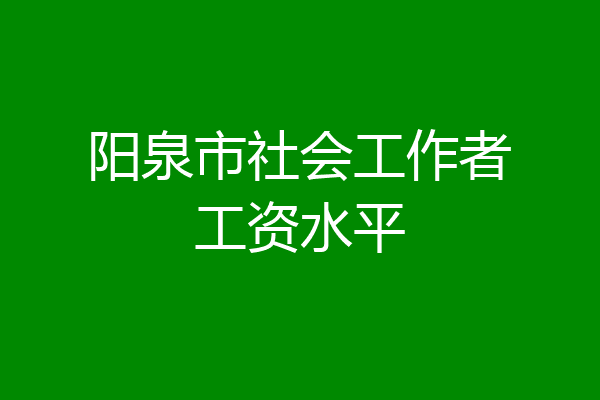 阳泉市社会工作者工资水平