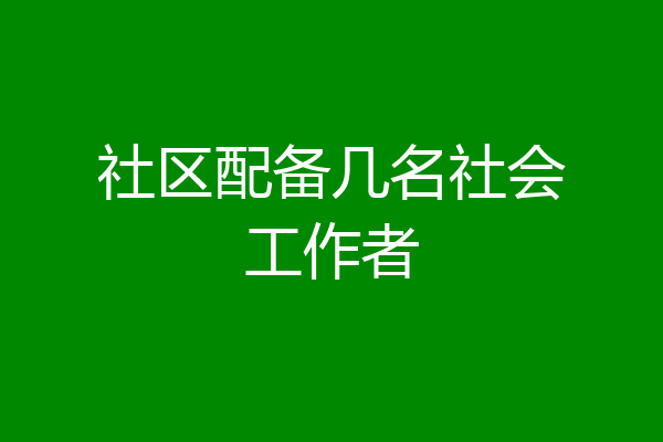 社区配备几名社会工作者