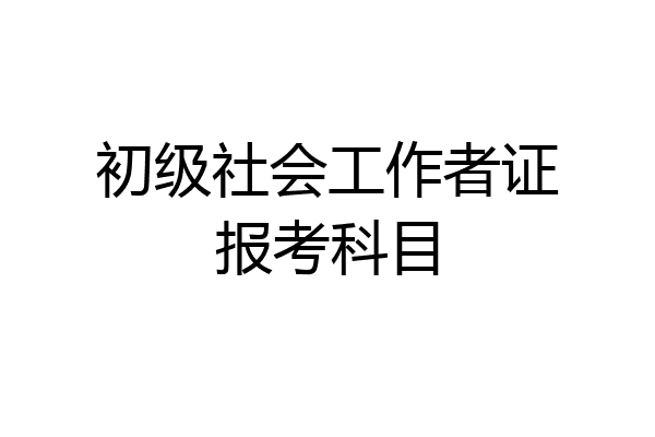 初级社会工作者证报考科目