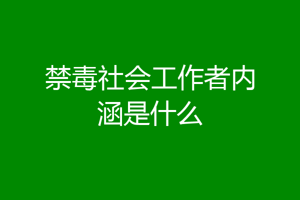 禁毒社会工作者内涵是什么