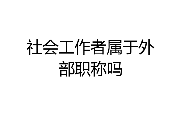 社会工作者属于外部职称吗