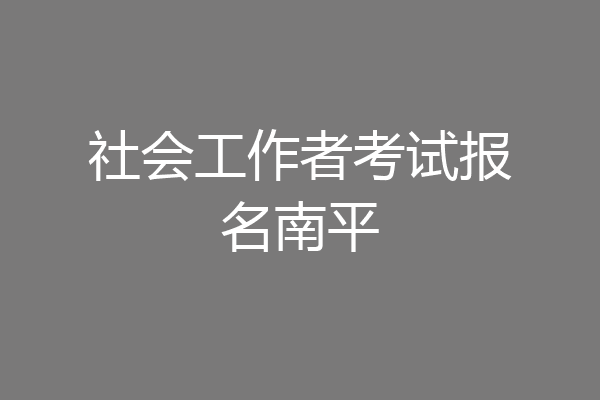 社会工作者考试报名南平