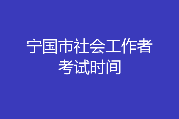 宁国市社会工作者考试时间