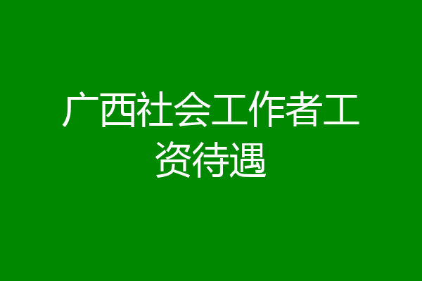 广西社会工作者工资待遇