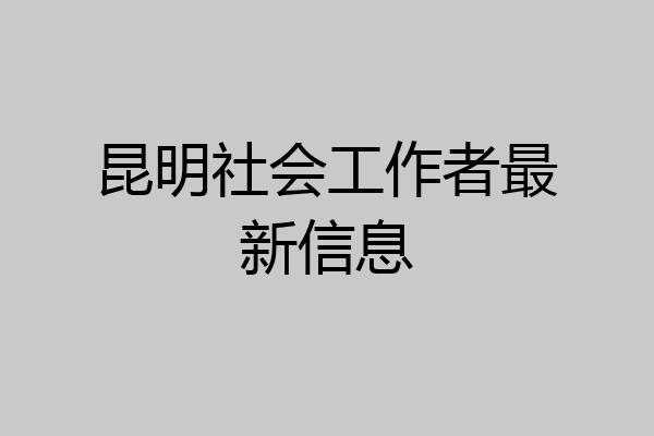 昆明社会工作者最新信息