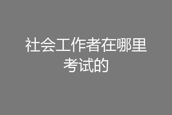 社会工作者在哪里考试的
