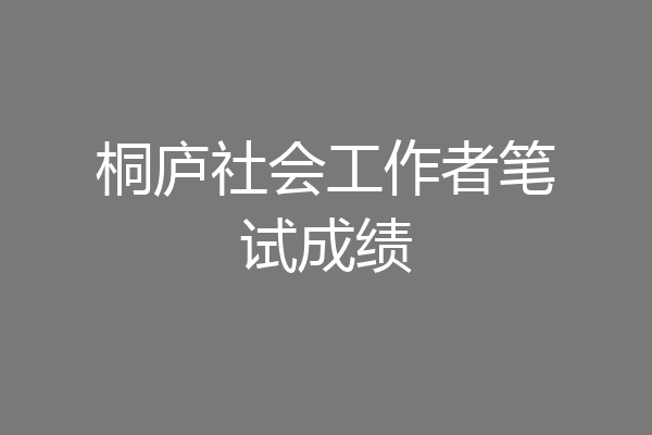 桐庐社会工作者笔试成绩