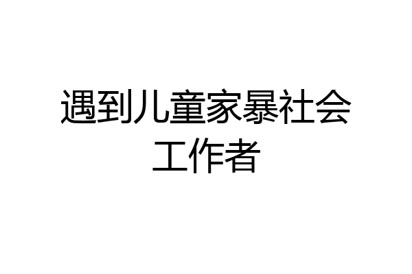 遇到儿童家暴社会工作者