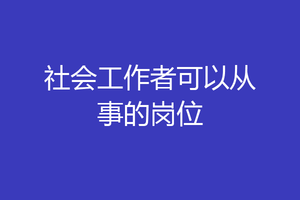 社会工作者可以从事的岗位