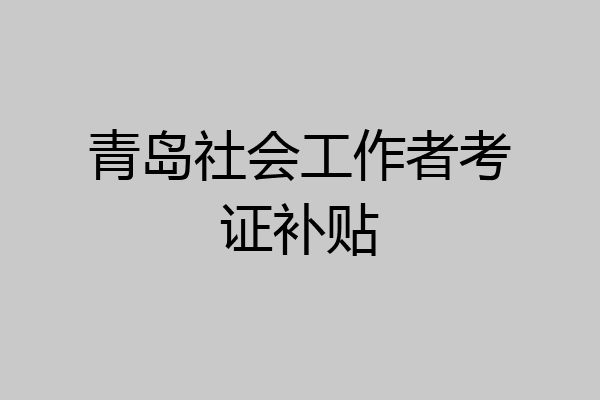 青岛社会工作者考证补贴