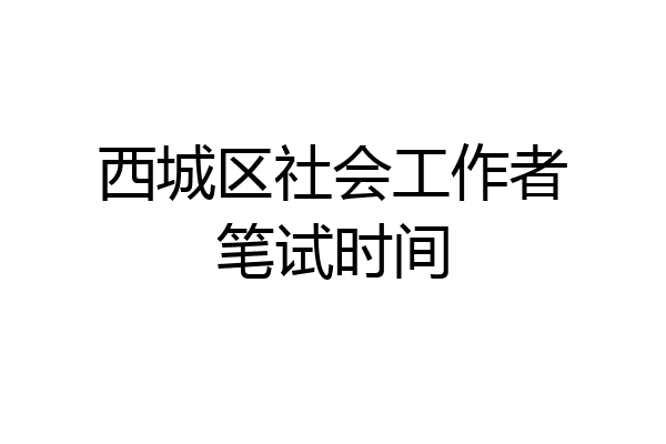 西城区社会工作者笔试时间