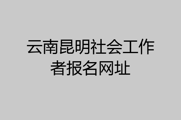 云南昆明社会工作者报名网址