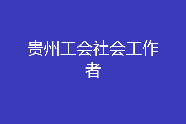 贵州工会社会工作者