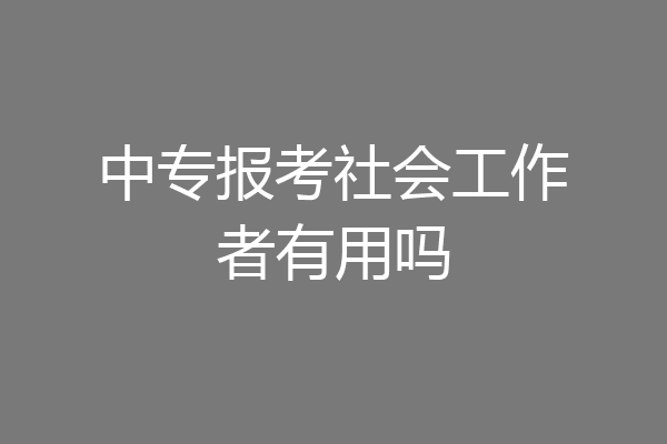 中专报考社会工作者有用吗