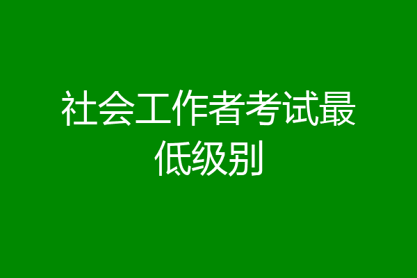 社会工作者考试最低级别