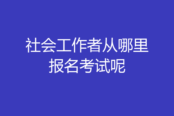 社会工作者从哪里报名考试呢