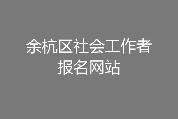 余杭区社会工作者报名网站