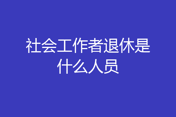 社会工作者退休是什么人员